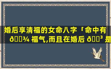 婚后享清福的女命八字「命中有 🌾 福气,而且在婚后 🐳 是非常旺夫」